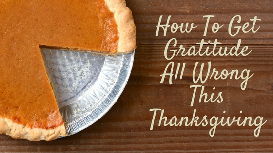 How To Get Gratitude All Wrong This Thanksgiving